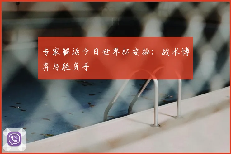 专家解读今日世界杯安排：战术博弈与胜负手