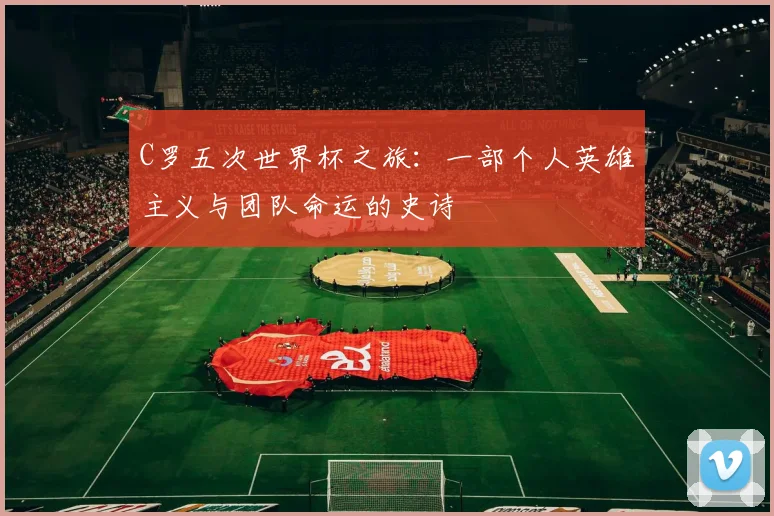C罗五次世界杯之旅：一部个人英雄主义与团队命运的史诗