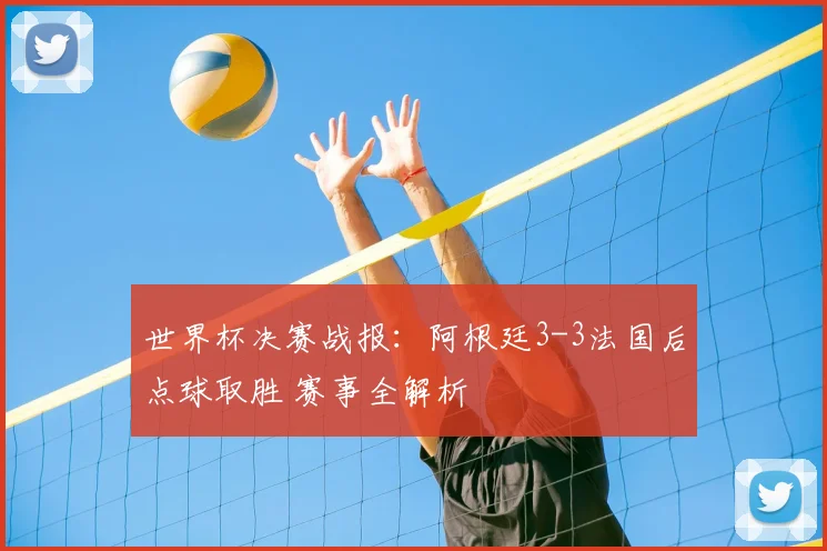世界杯决赛战报：阿根廷3-3法国后点球取胜 赛事全解析