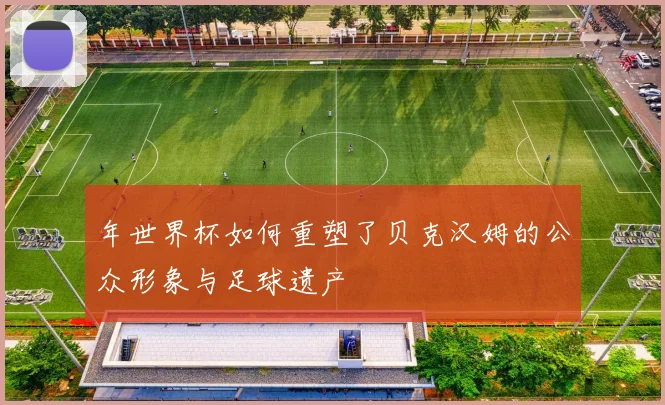 年世界杯如何重塑了贝克汉姆的公众形象与足球遗产