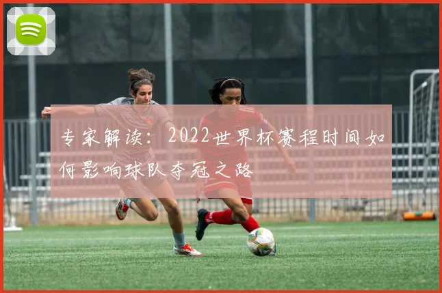 专家解读：2022世界杯赛程时间如何影响球队夺冠之路