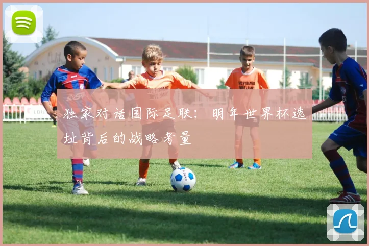 独家对话国际足联：明年世界杯选址背后的战略考量