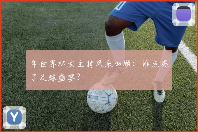 年世界杯女主持风采回顾：谁点亮了足球盛宴？
