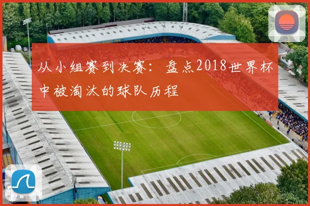 从小组赛到决赛：盘点2018世界杯中被淘汰的球队历程