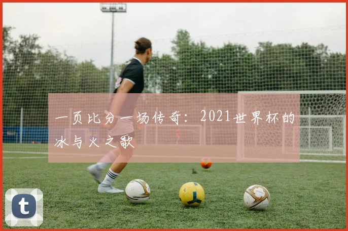 一页比分一场传奇：2021世界杯的冰与火之歌