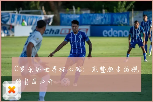 C罗亲述世界杯心路:完整版专访视频首度公开