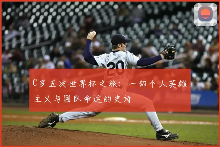 C罗五次世界杯之旅：一部个人英雄主义与团队命运的史诗