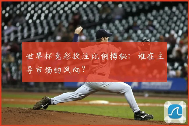 世界杯竞彩投注比例揭秘:谁在主导市场的风向?