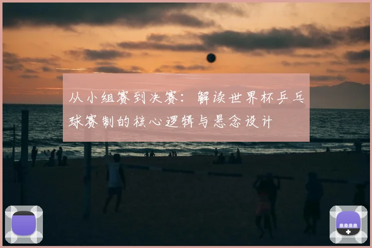 从小组赛到决赛：解读世界杯乒乓球赛制的核心逻辑与悬念设计