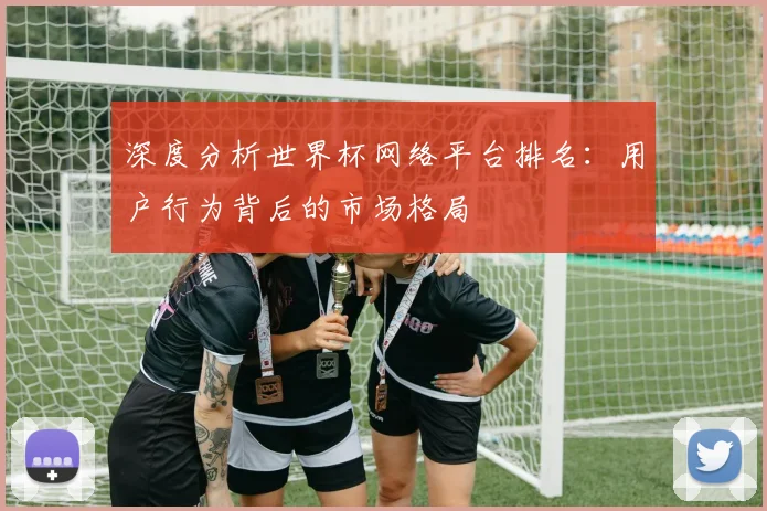 深度分析世界杯网络平台排名：用户行为背后的市场格局