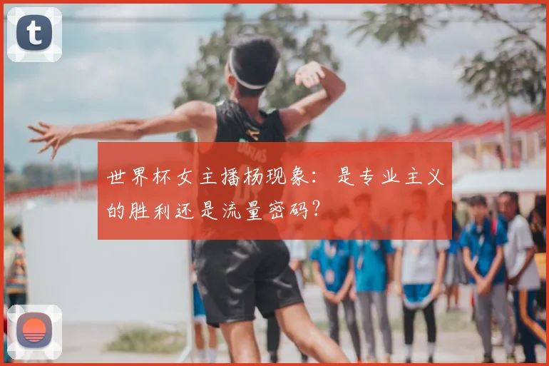 世界杯女主播杨现象：是专业主义的胜利还是流量密码？