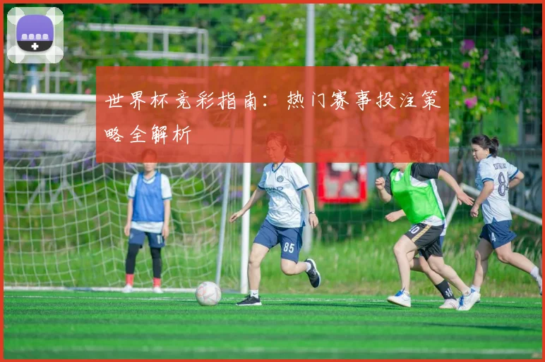 世界杯竞彩指南:热门赛事投注策略全解析