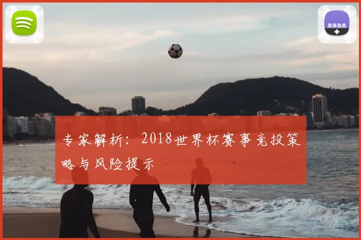 专家解析：2018世界杯赛事竞投策略与风险提示