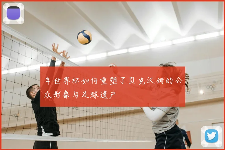 年世界杯如何重塑了贝克汉姆的公众形象与足球遗产