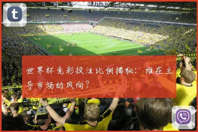 世界杯竞彩投注比例揭秘:谁在主导市场的风向?