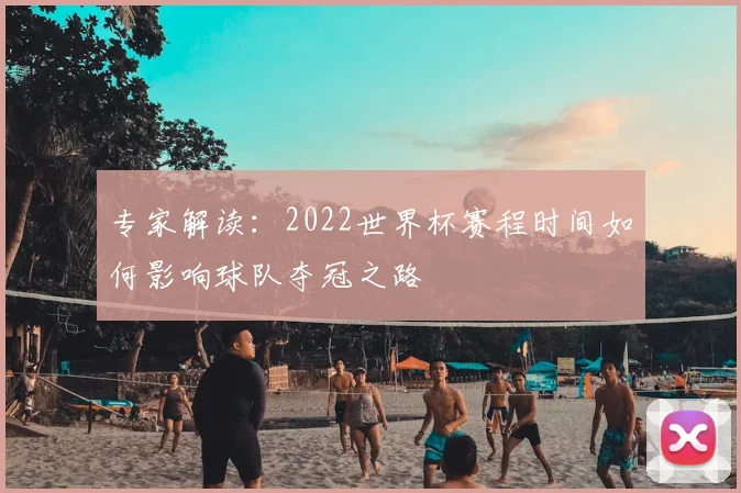 专家解读：2022世界杯赛程时间如何影响球队夺冠之路