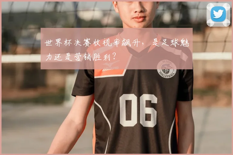 世界杯决赛收视率飙升，是足球魅力还是营销胜利？