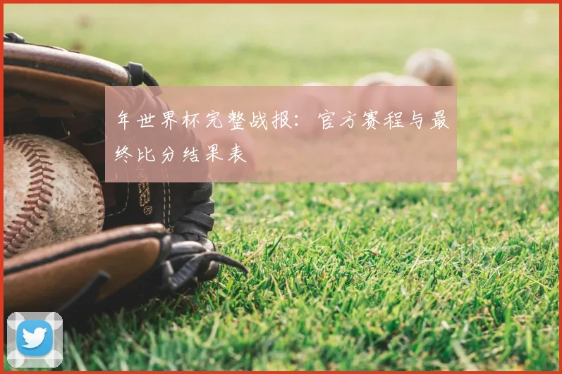 年世界杯完整战报：官方赛程与最终比分结果表
