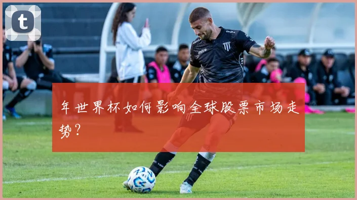 年世界杯如何影响全球股票市场走势？