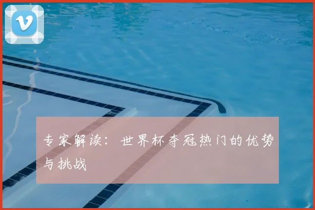 专家解读：世界杯夺冠热门的优势与挑战