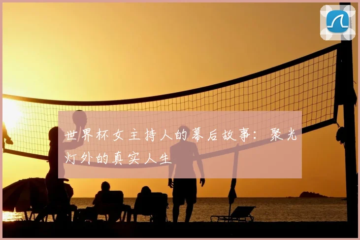 世界杯女主持人的幕后故事：聚光灯外的真实人生