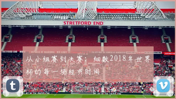 从小组赛到决赛：细数2018年世界杯的每一场经典时间