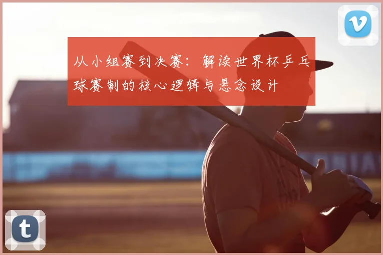 从小组赛到决赛：解读世界杯乒乓球赛制的核心逻辑与悬念设计