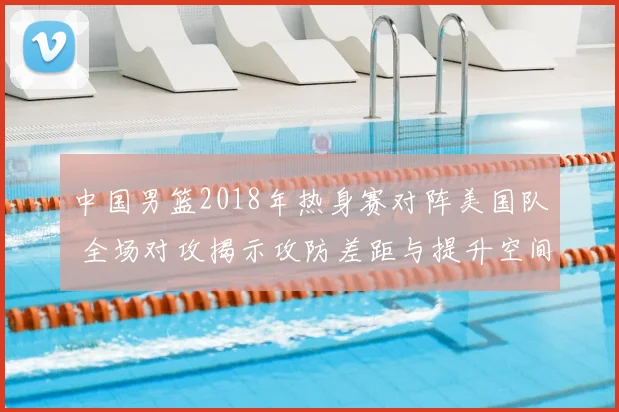 中国男篮2018年热身赛对阵美国队 全场对攻揭示攻防差距与提升空间