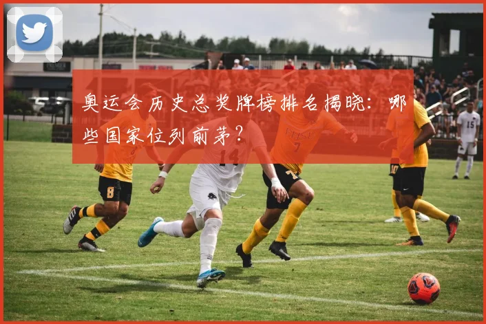 奥运会历史总奖牌榜排名揭晓：哪些国家位列前茅？