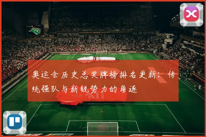 奥运会历史总奖牌榜排名更新：传统强队与新锐势力的角逐