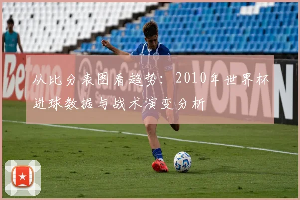 从比分表图看趋势：2010年世界杯进球数据与战术演变分析