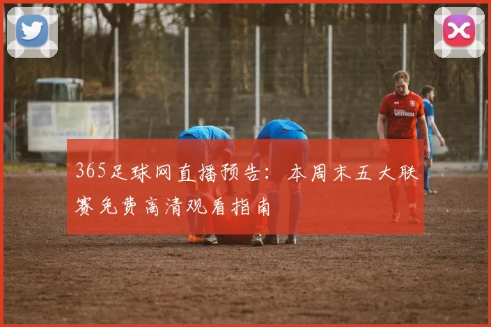 365足球网直播预告：本周末五大联赛免费高清观看指南
