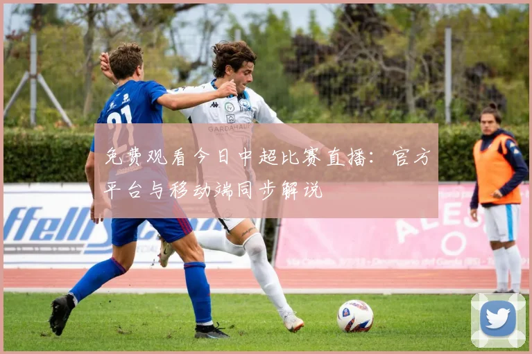 免费观看今日中超比赛直播：官方平台与移动端同步解说