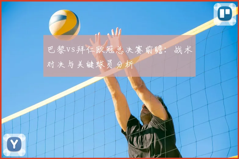 巴黎vs拜仁欧冠总决赛前瞻：战术对决与关键球员分析