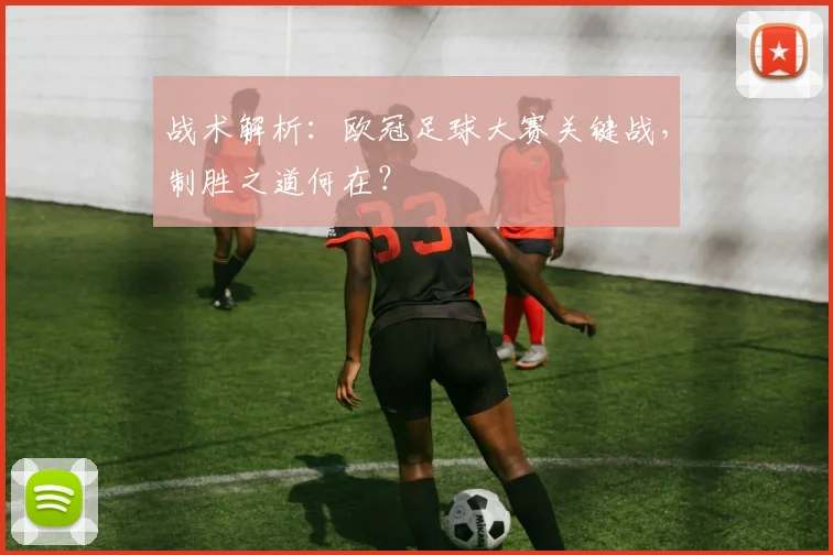 战术解析：欧冠足球大赛关键战，制胜之道何在？