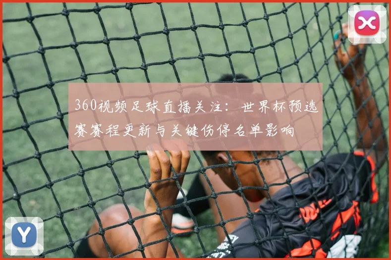 360视频足球直播关注：世界杯预选赛赛程更新与关键伤停名单影响