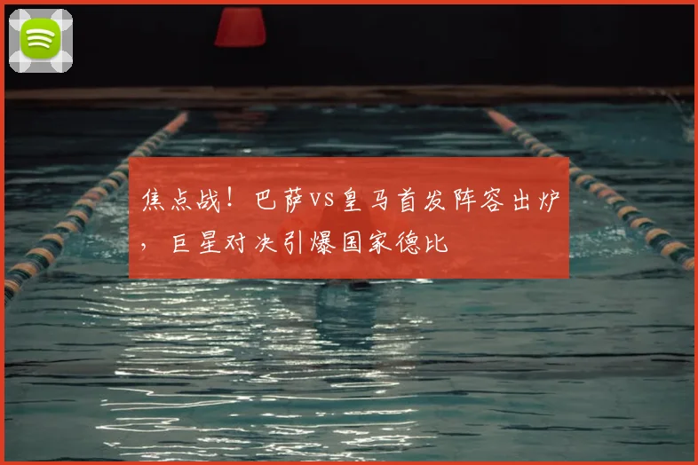 焦点战！巴萨vs皇马首发阵容出炉，巨星对决引爆国家德比