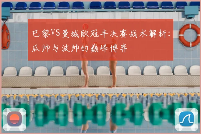 巴黎VS曼城欧冠半决赛战术解析：瓜帅与波帅的巅峰博弈