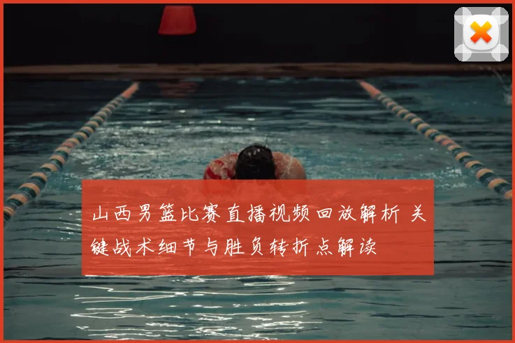 山西男篮比赛直播视频回放解析 关键战术细节与胜负转折点解读