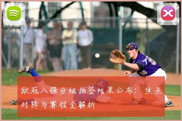 欧冠八强分组抽签结果公布：焦点对阵与赛程全解析