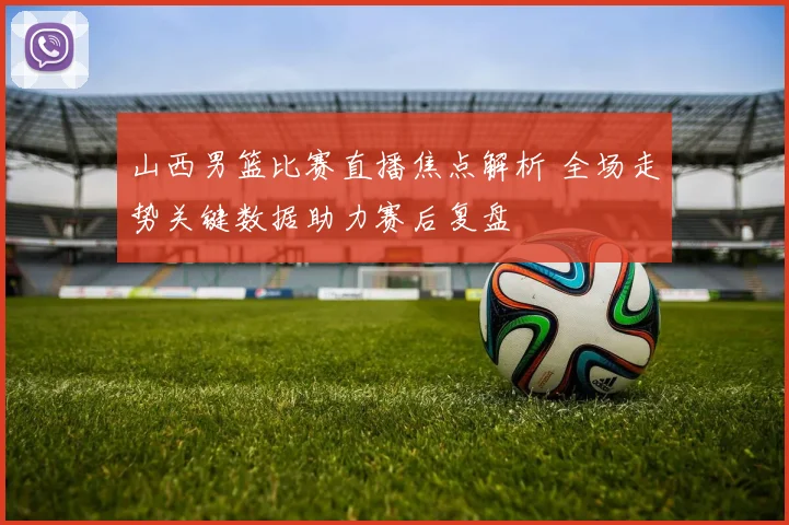 山西男篮比赛直播焦点解析 全场走势关键数据助力赛后复盘