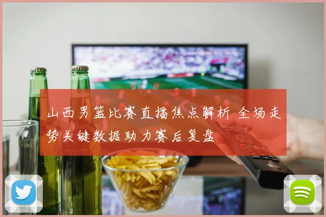 山西男篮比赛直播焦点解析 全场走势关键数据助力赛后复盘