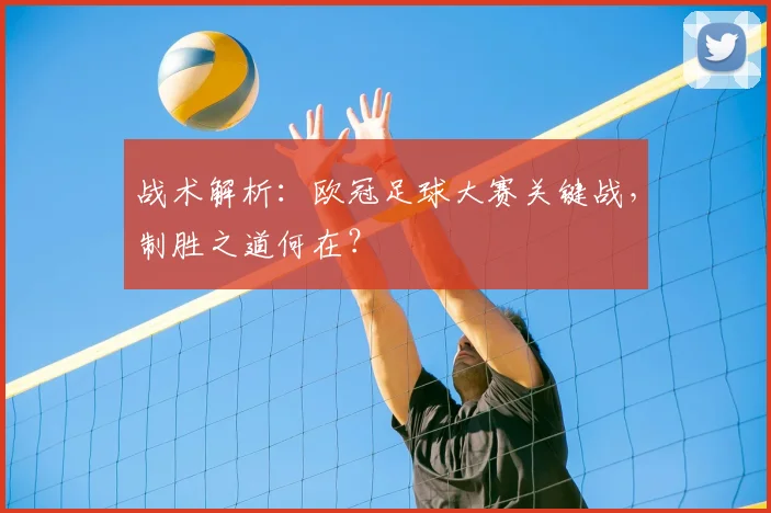 战术解析：欧冠足球大赛关键战，制胜之道何在？