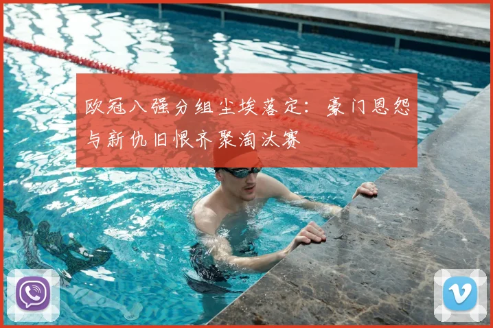 欧冠八强分组尘埃落定：豪门恩怨与新仇旧恨齐聚淘汰赛