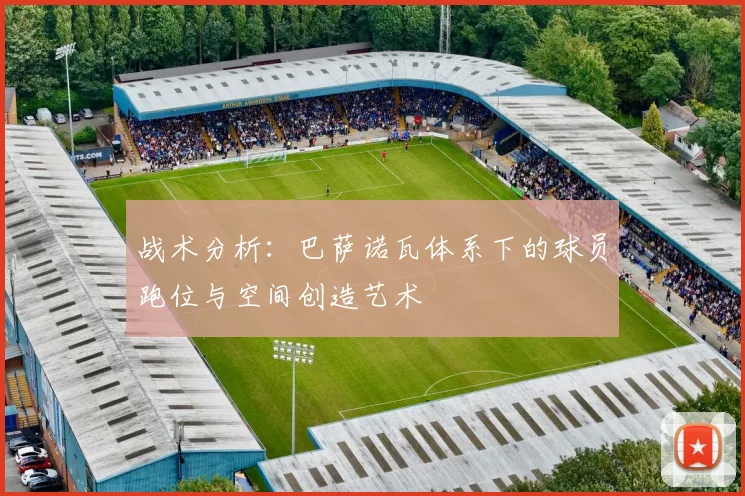 战术分析：巴萨诺瓦体系下的球员跑位与空间创造艺术